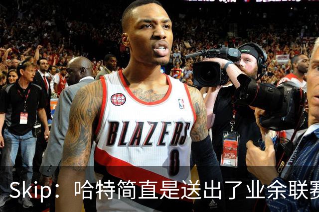 Skip：哈特简直是送出了业余联赛或者小学生的失误 差点成罪人